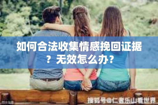 如何合法收集情感挽回证据？无效怎么办？