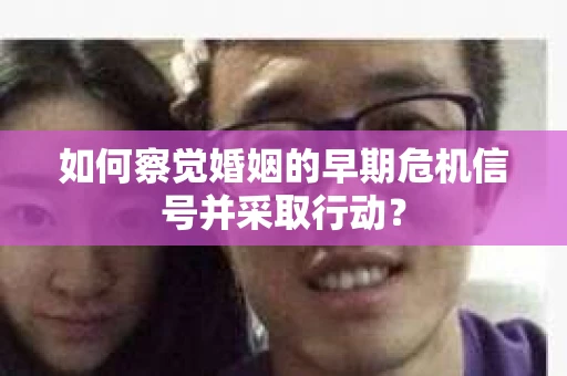 如何察觉婚姻的早期危机信号并采取行动? 如何察觉婚姻的早期危机信号并采取行动?