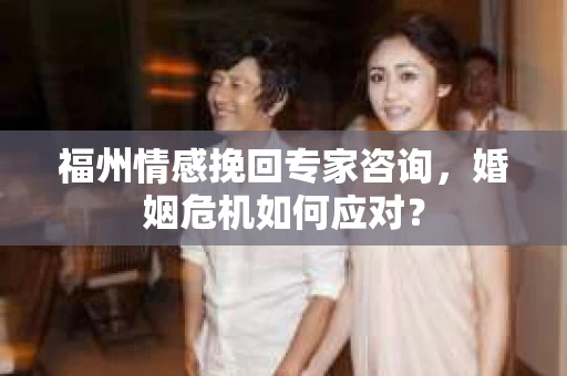 福州情感挽回专家咨询，婚姻危机如何应对？