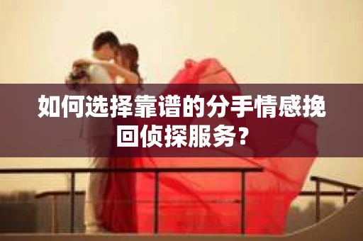 如何选择靠谱的分手情感挽回侦探服务？