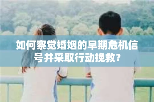 如何察觉婚姻的早期危机信号并采取行动挽救？