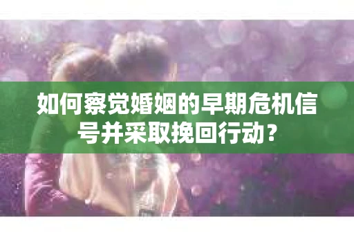 如何察觉婚姻的早期危机信号并采取挽回行动？