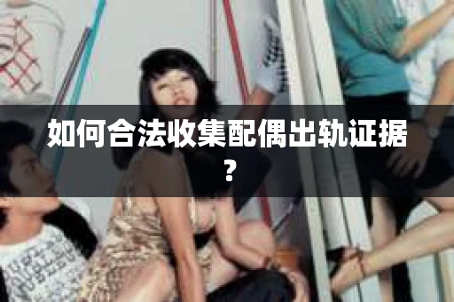 如何合法收集配偶出轨证据? 如何合法收集配偶出轨证据?