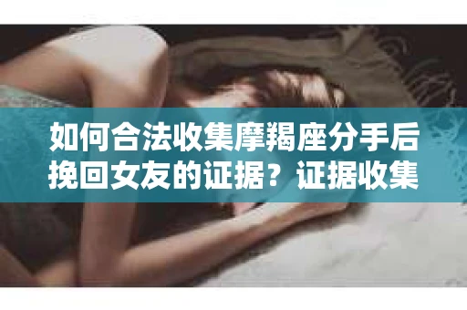 如何合法收集摩羯座分手后挽回女友的证据？证据收集策略与法律风险防范