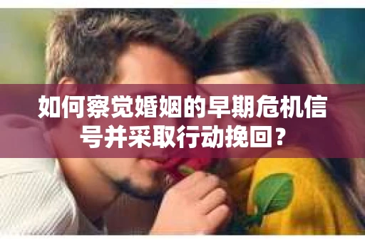 如何察觉婚姻的早期危机信号并采取行动挽回？