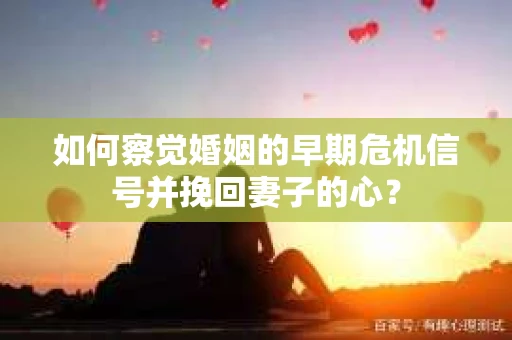 如何察觉婚姻的早期危机信号并挽回妻子的心？