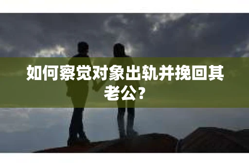 如何察觉对象出轨并挽回其老公? 如何察觉对象出轨并挽回其老公?