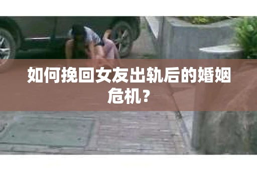 如何挽回女友出轨后的婚姻危机？