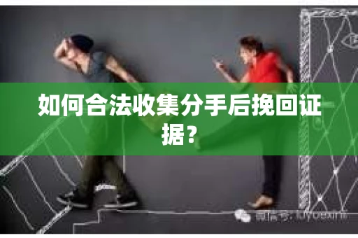 如何合法收集分手后挽回证据？
