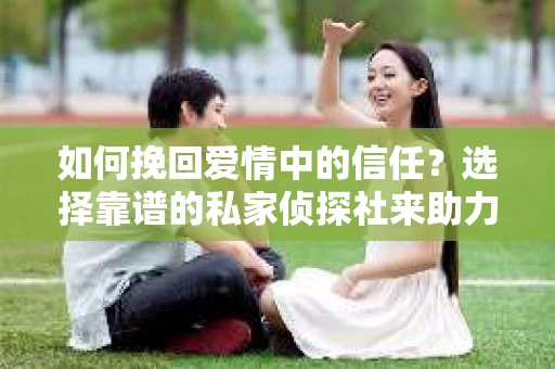 如何挽回爱情中的信任？选择靠谱的私家侦探社来助力