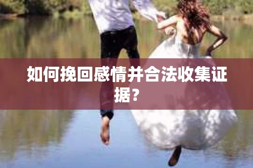 如何挽回感情并合法收集证据？