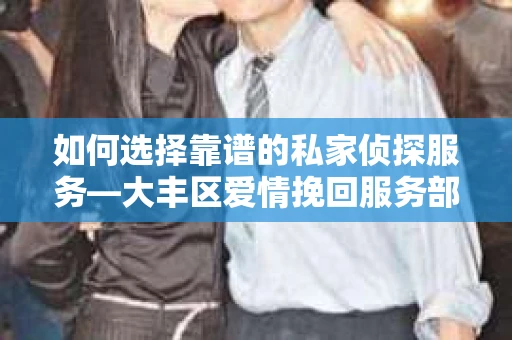如何选择靠谱的私家侦探服务—大丰区爱情挽回服务部选择指南