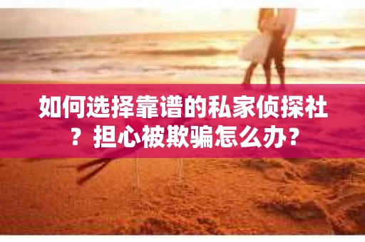 如何选择靠谱的私家侦探社？担心被欺骗怎么办？