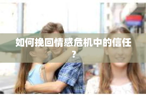 如何挽回情感危机中的信任？
