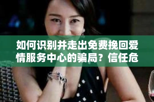如何识别并走出免费挽回爱情服务中心的骗局？信任危机解决方案