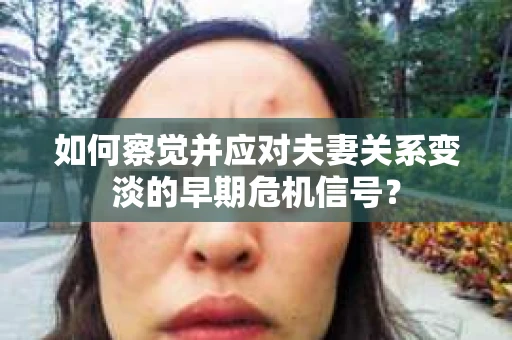 如何察觉并应对夫妻关系变淡的早期危机信号? 如何察觉并应对夫妻关系变淡的早期危机信号?