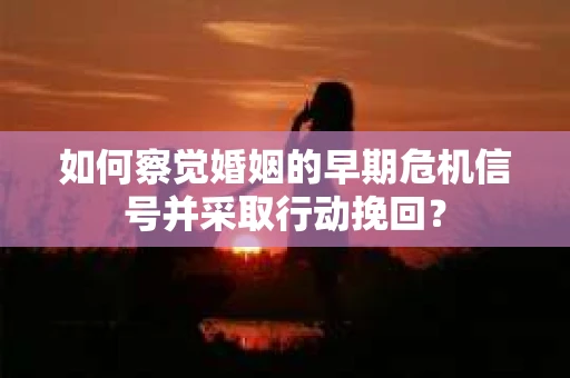 如何察觉婚姻的早期危机信号并采取行动挽回？