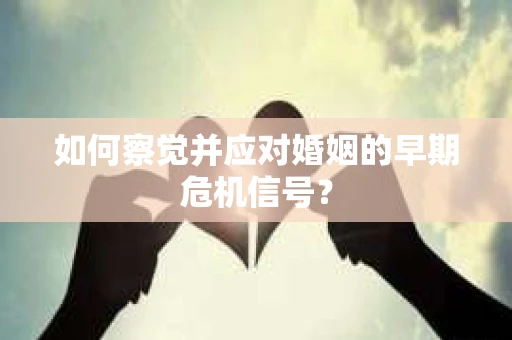 如何察觉并应对婚姻的早期危机信号? 如何察觉并应对婚姻的早期危机信号?