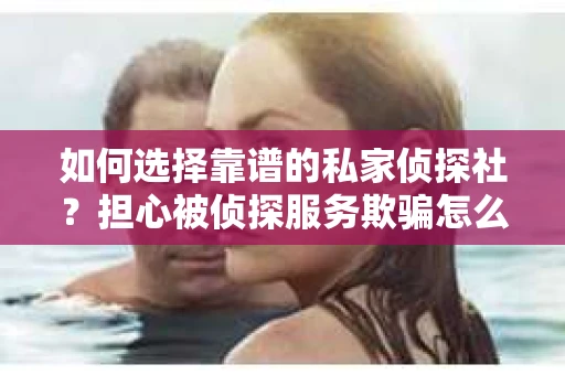 如何选择靠谱的私家侦探社？担心被侦探服务欺骗怎么办？