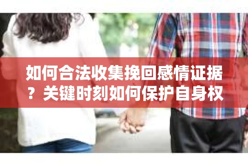 如何合法收集挽回感情证据？关键时刻如何保护自身权益？