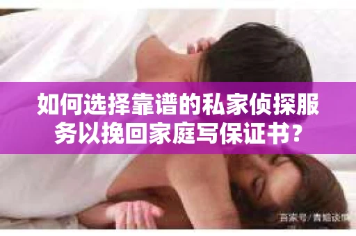 如何选择靠谱的私家侦探服务以挽回家庭写保证书？
