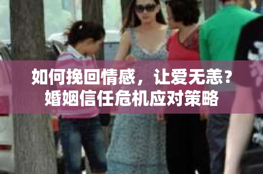如何挽回情感，让爱无恙？婚姻信任危机应对策略