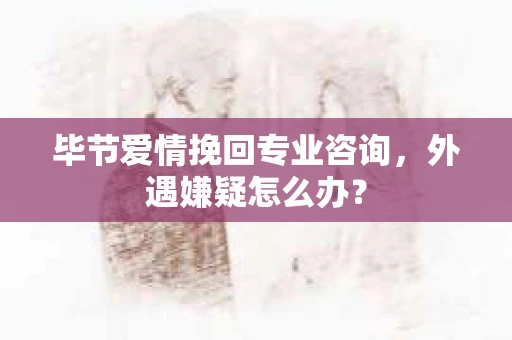 毕节爱情挽回专业咨询，外遇嫌疑怎么办？