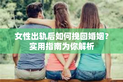 女性出轨后如何挽回婚姻？实用指南为你解析
