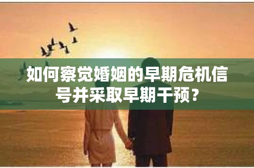 如何察觉婚姻的早期危机信号并采取早期干预？