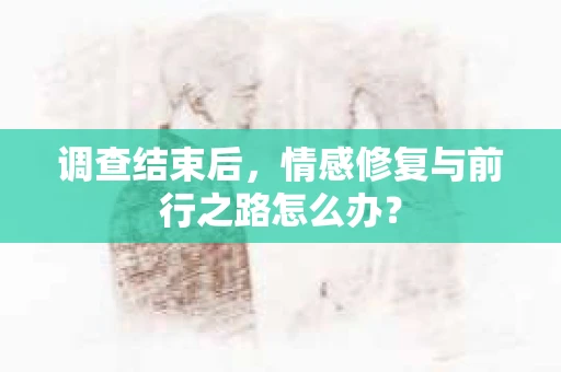调查结束后，情感修复与前行之路怎么办？