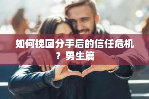 如何挽回分手后的信任危机？男生篇