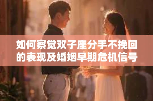 如何察觉双子座分手不挽回的表现及婚姻早期危机信号？