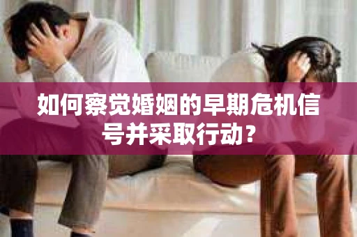 如何察觉婚姻的早期危机信号并采取行动? 如何察觉婚姻的早期危机信号并采取行动?