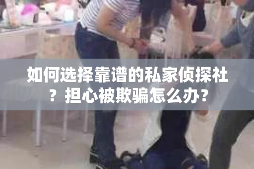 如何选择靠谱的私家侦探社?担心被欺骗怎么办? 如何选择靠谱的私家侦探社?担心被欺骗怎么办?