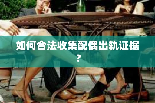 如何合法收集配偶出轨证据？