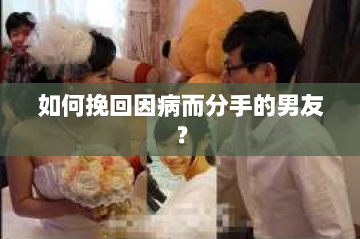 如何挽回因病而分手的男友？