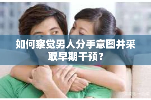 如何察觉男人分手意图并采取早期干预? 如何察觉男人分手意图并采取早期干预?