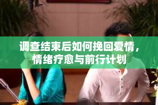 调查结束后如何挽回爱情，情绪疗愈与前行计划