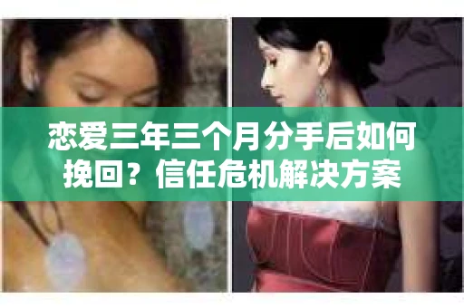 恋爱三年三个月分手后如何挽回?信任危机解决方案 恋爱三年三个月分手后如何挽回?信任危机解决方案
