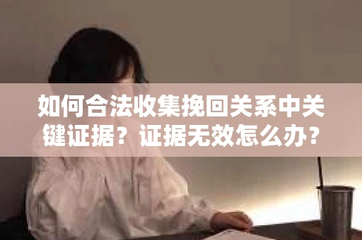 如何合法收集挽回关系中关键证据?证据无效怎么办? 如何合法收集挽回关系中关键证据?证据无效怎么办?