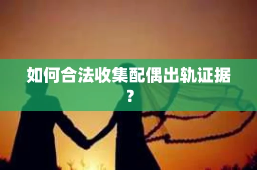 如何合法收集配偶出轨证据？