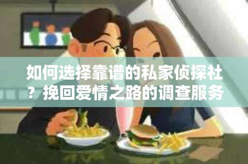 如何选择靠谱的私家侦探社？挽回爱情之路的调查服务指南