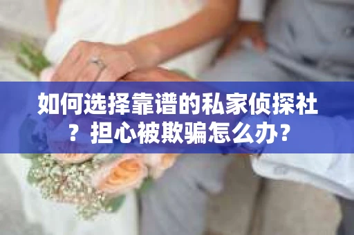 如何选择靠谱的私家侦探社？担心被欺骗怎么办？