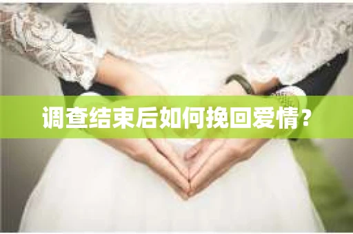 调查结束后如何挽回爱情? 调查结束后如何挽回爱情?