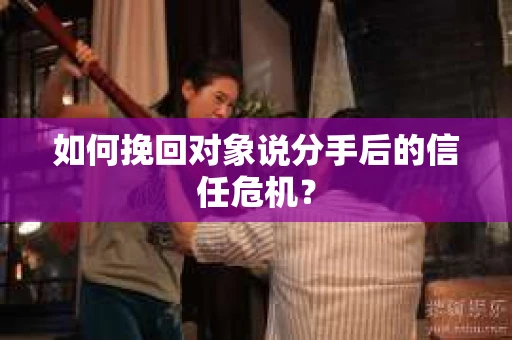 如何挽回对象说分手后的信任危机？