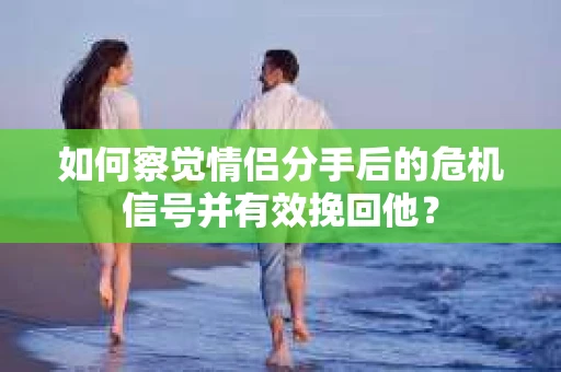 如何察觉情侣分手后的危机信号并有效挽回他? 如何察觉情侣分手后的危机信号并有效挽回他?