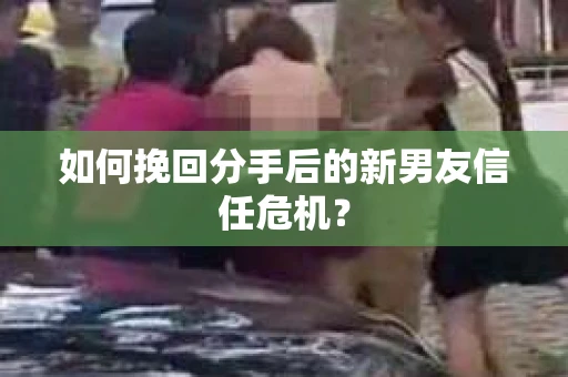 如何挽回分手后的新男友信任危机？