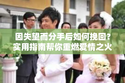 因失望而分手后如何挽回?实用指南帮你重燃爱情之火 因失望而分手后如何挽回?实用指南帮你重燃爱情之火