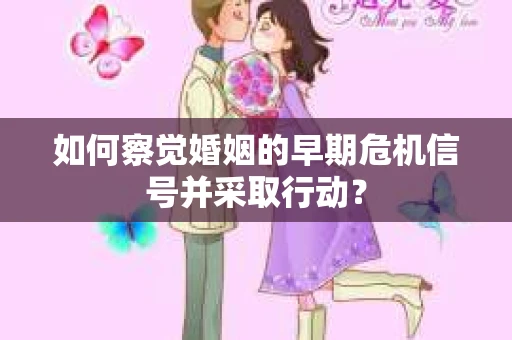 如何察觉婚姻的早期危机信号并采取行动? 如何察觉婚姻的早期危机信号并采取行动?