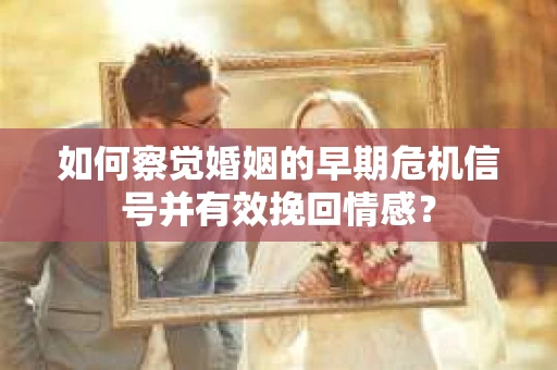 如何察觉婚姻的早期危机信号并有效挽回情感？